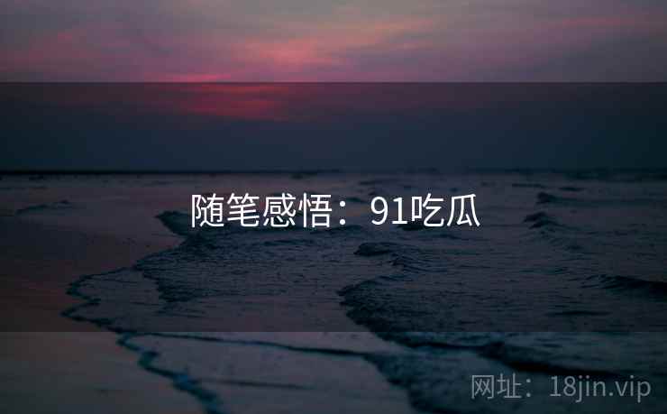 随笔感悟：91吃瓜