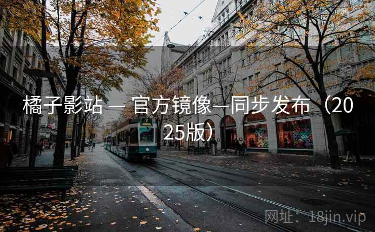 橘子影站 — 官方镜像—同步发布（2025版）