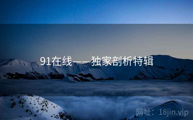 91在线——独家剖析特辑
