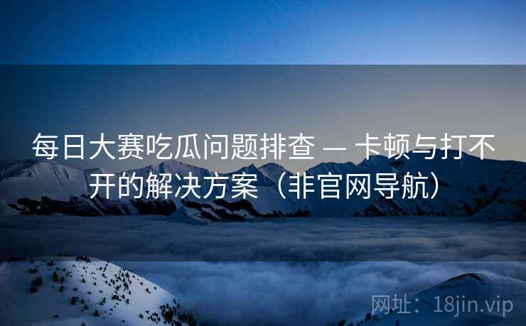 每日大赛吃瓜问题排查 — 卡顿与打不开的解决方案（非官网导航）