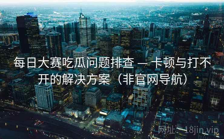 每日大赛吃瓜问题排查 — 卡顿与打不开的解决方案（非官网导航）