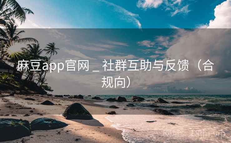 麻豆app官网 _ 社群互助与反馈（合规向）