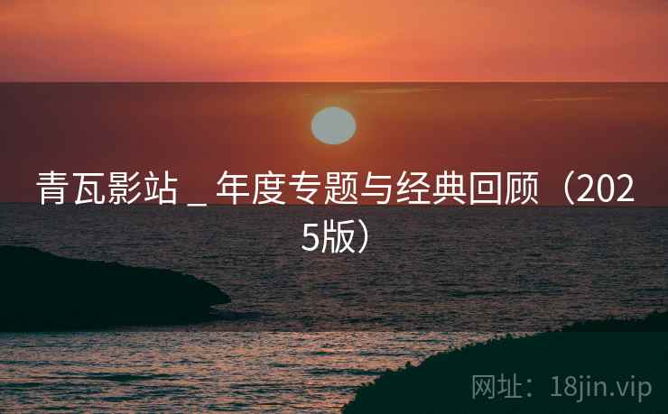 青瓦影站 _ 年度专题与经典回顾（2025版）  第2张