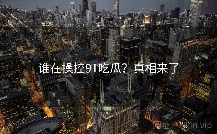 谁在操控91吃瓜？真相来了