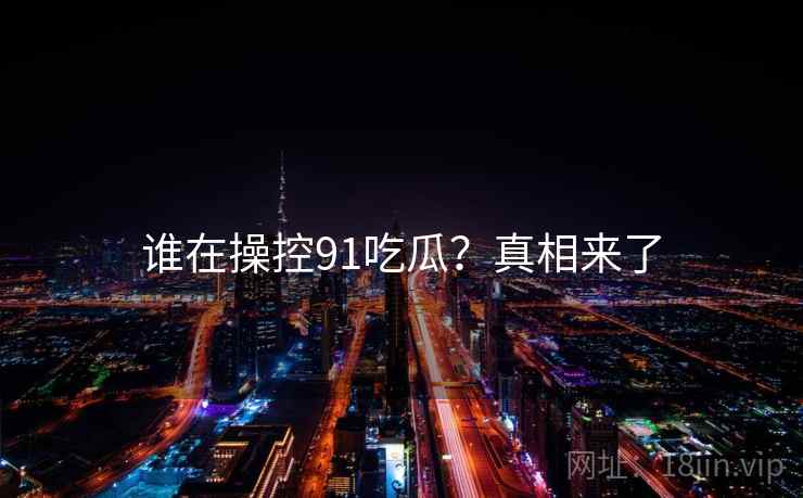 谁在操控91吃瓜？真相来了