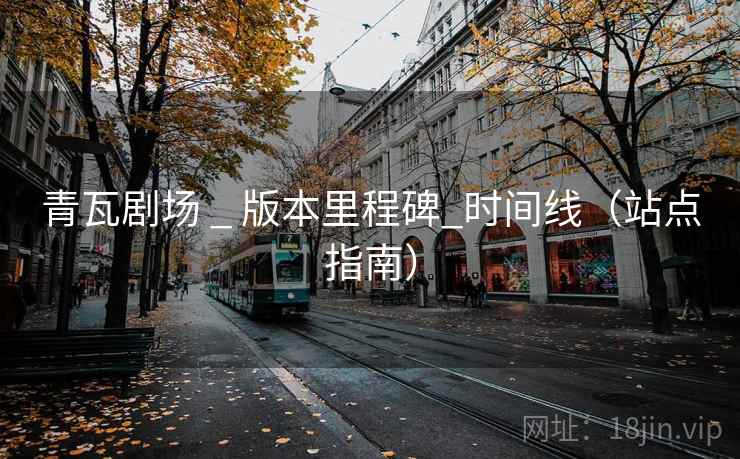 青瓦剧场 _ 版本里程碑_时间线（站点指南）