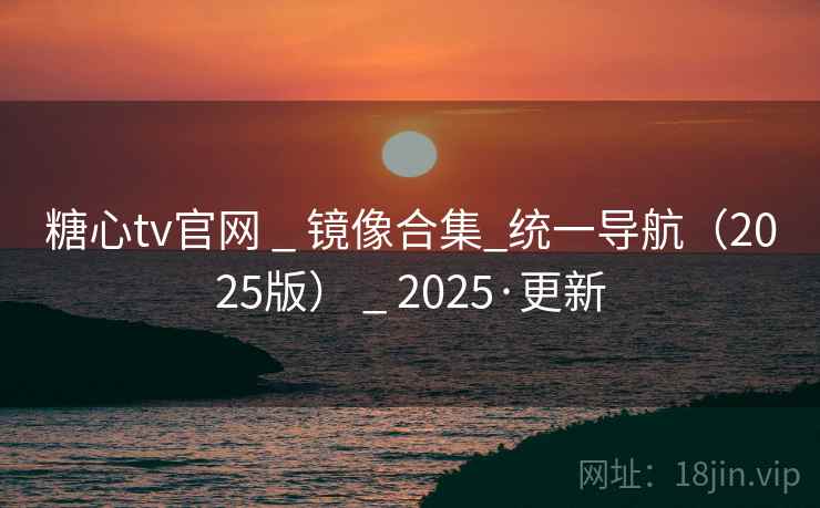 糖心tv官网 _ 镜像合集_统一导航（2025版） _ 2025·更新