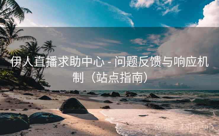 伊人直播求助中心 - 问题反馈与响应机制（站点指南）