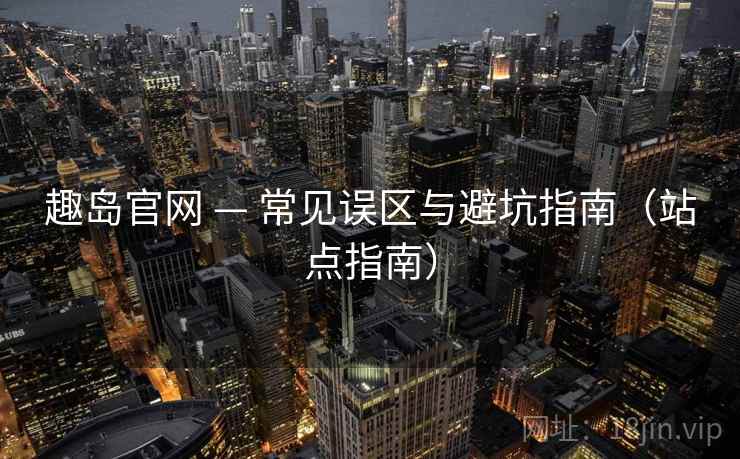 趣岛官网 — 常见误区与避坑指南（站点指南）