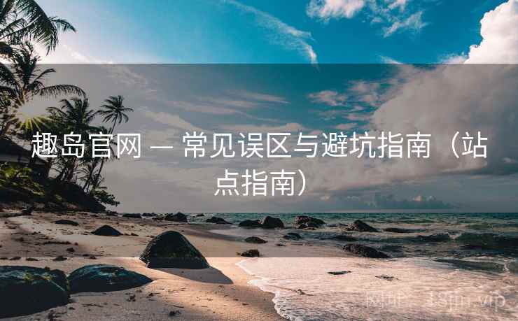 趣岛官网 — 常见误区与避坑指南（站点指南）