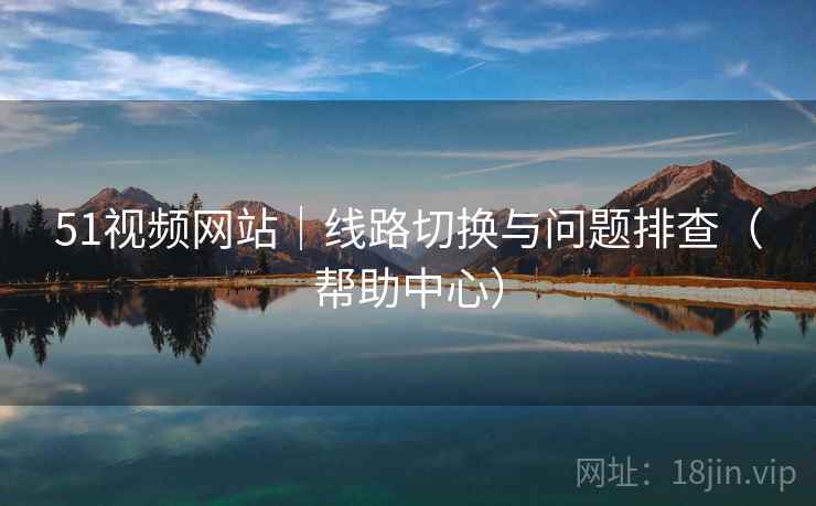 51视频网站｜线路切换与问题排查（帮助中心）