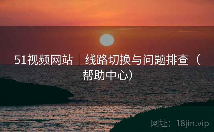 51视频网站｜线路切换与问题排查（帮助中心）