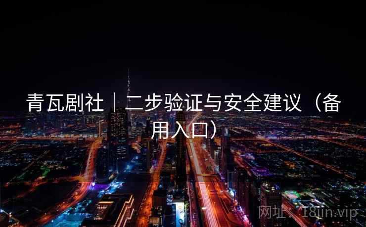 青瓦剧社｜二步验证与安全建议（备用入口）