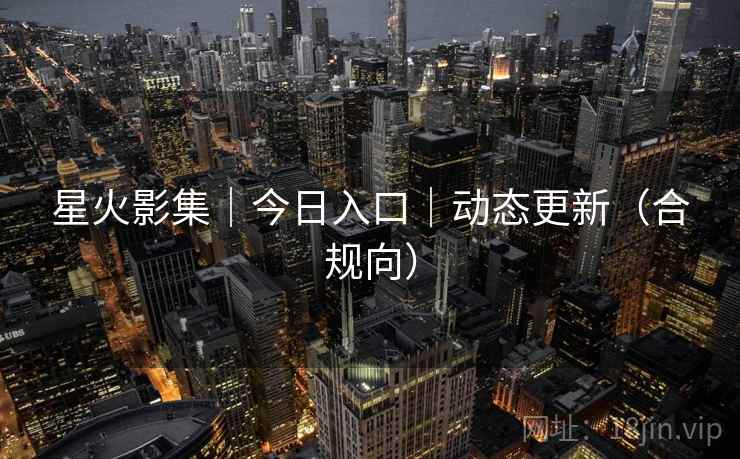 星火影集｜今日入口｜动态更新（合规向）