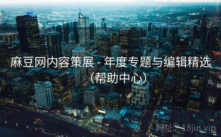 麻豆网内容策展 - 年度专题与编辑精选（帮助中心）