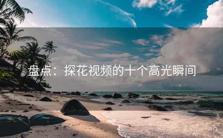 盘点：探花视频的十个高光瞬间