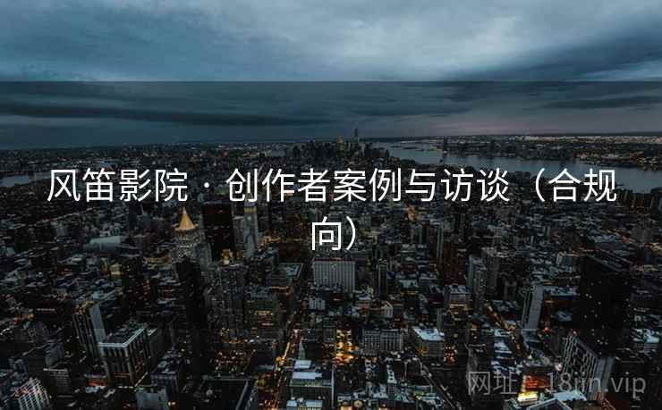 风笛影院 · 创作者案例与访谈（合规向）