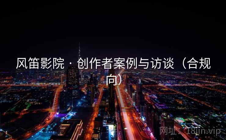 风笛影院 · 创作者案例与访谈（合规向）