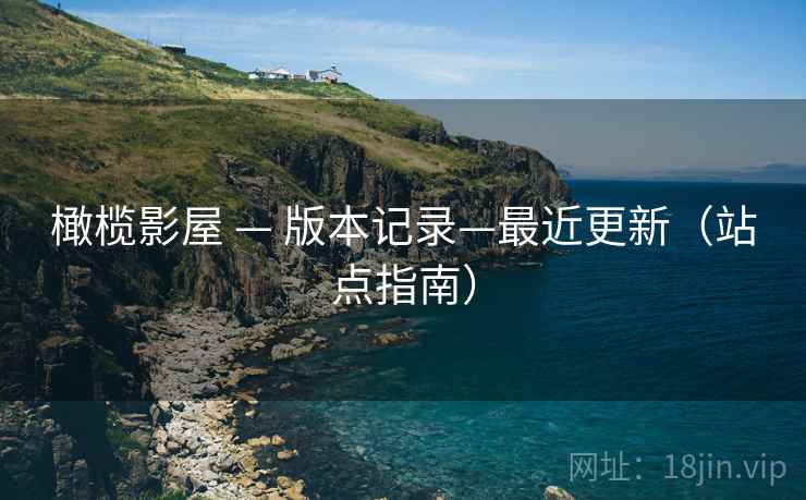 橄榄影屋 — 版本记录—最近更新（站点指南）