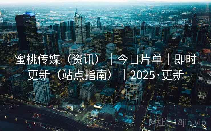 蜜桃传媒（资讯）｜今日片单｜即时更新（站点指南）｜2025·更新
