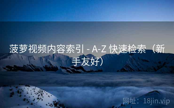 菠萝视频内容索引 - A-Z 快速检索（新手友好）