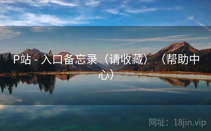 P站 - 入口备忘录（请收藏）（帮助中心）