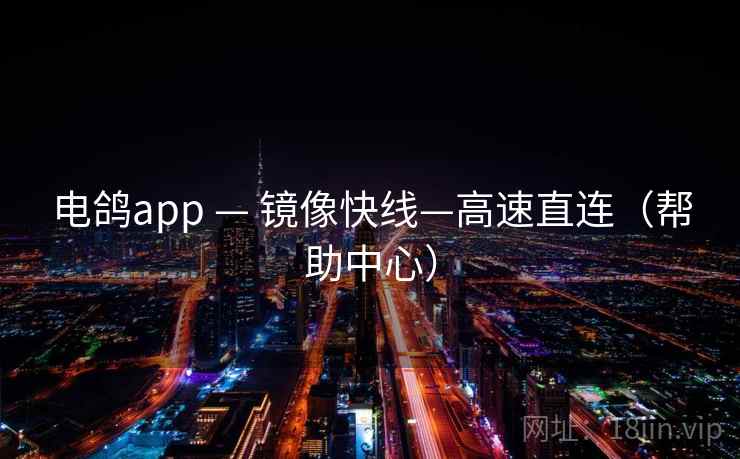 电鸽app — 镜像快线—高速直连(帮助中心)