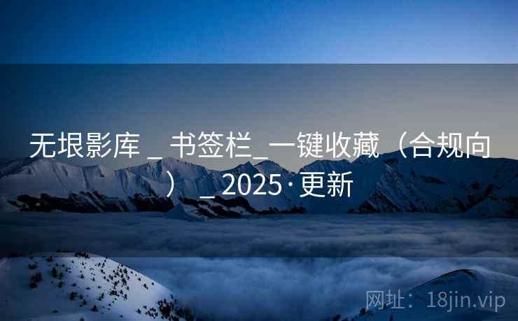 无垠影库 _ 书签栏_一键收藏(合规向) _ 2025·更新