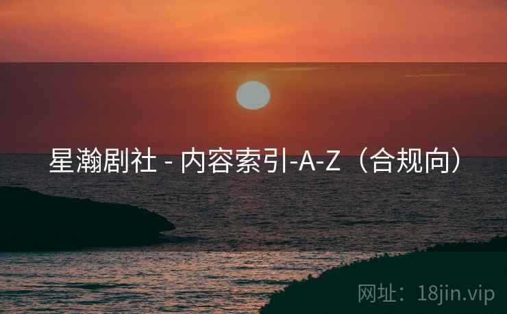 星瀚剧社 - 内容索引-A-Z(合规向)