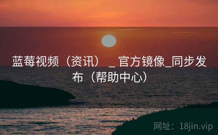 蓝莓视频(资讯) _ 官方镜像_同步发布(帮助中心)