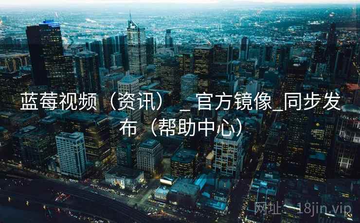蓝莓视频(资讯) _ 官方镜像_同步发布(帮助中心)