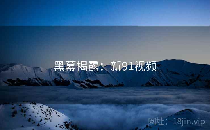 黑幕揭露:新91视频