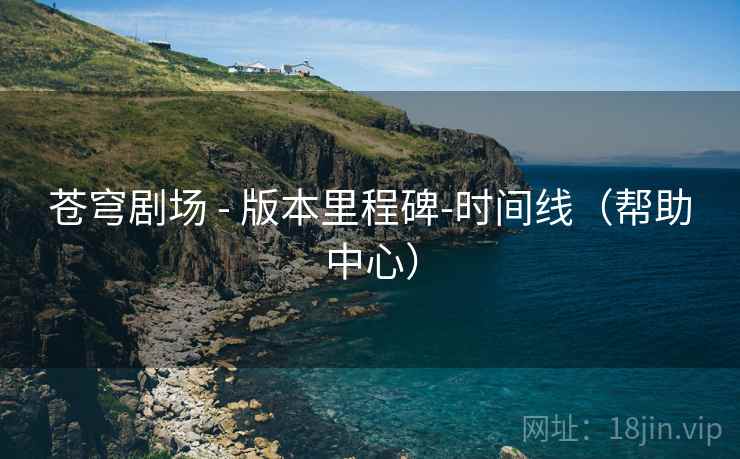 苍穹剧场 - 版本里程碑-时间线(帮助中心)
