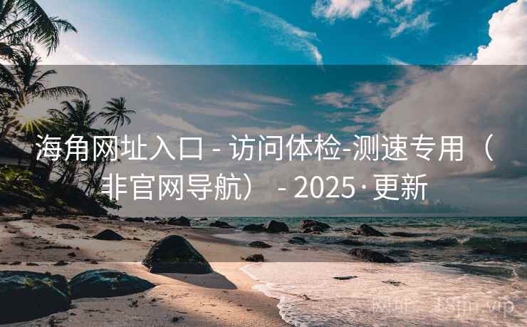 海角网址入口 - 访问体检-测速专用(非官网导航) - 2025·更新
