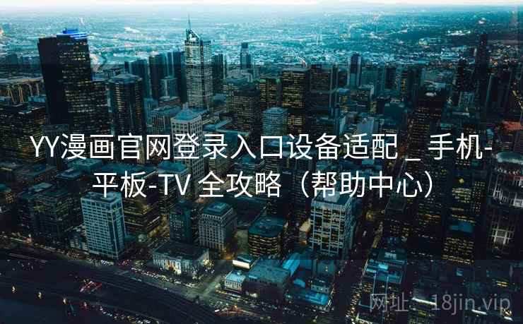 YY漫画官网登录入口设备适配 _ 手机-平板-TV 全攻略(帮助中心)