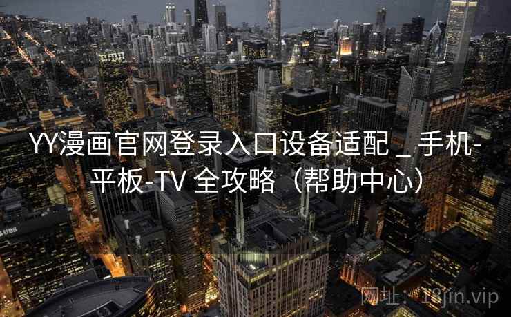 YY漫画官网登录入口设备适配 _ 手机-平板-TV 全攻略(帮助中心)