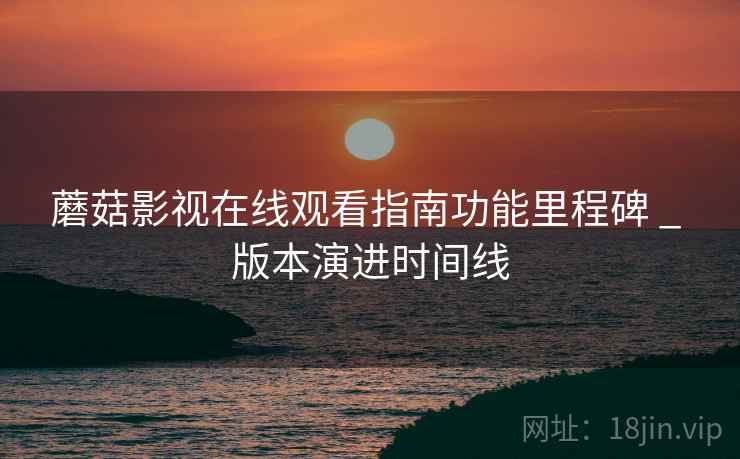 蘑菇影视在线观看指南功能里程碑 _ 版本演进时间线