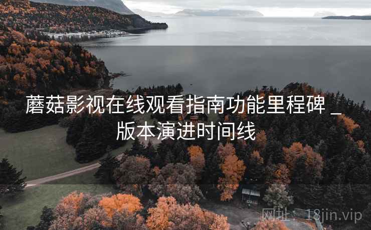 蘑菇影视在线观看指南功能里程碑 _ 版本演进时间线