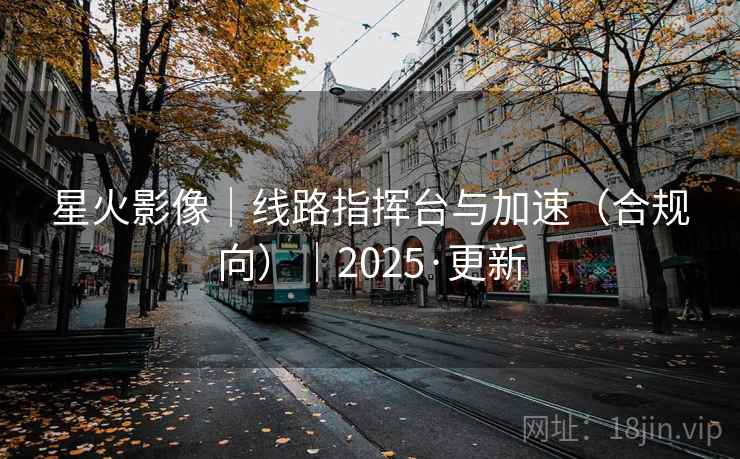 星火影像|线路指挥台与加速(合规向)|2025·更新