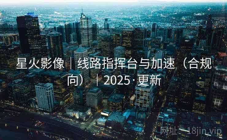 星火影像|线路指挥台与加速(合规向)|2025·更新