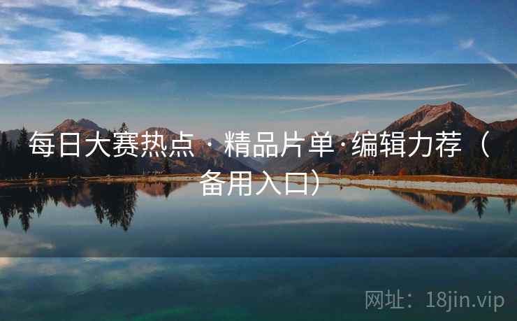 每日大赛热点 · 精品片单·编辑力荐(备用入口)