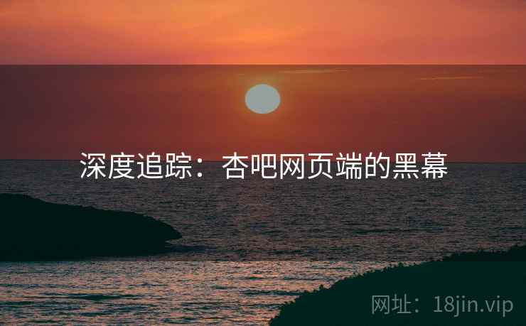 深度追踪:杏吧网页端的黑幕