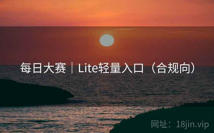 每日大赛|Lite轻量入口(合规向)