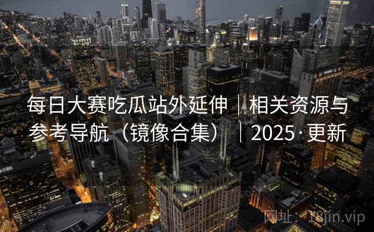 每日大赛吃瓜站外延伸|相关资源与参考导航(镜像合集)|2025·更新