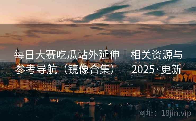 每日大赛吃瓜站外延伸|相关资源与参考导航(镜像合集)|2025·更新