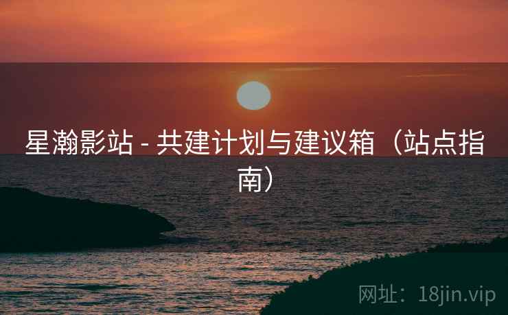 星瀚影站 - 共建计划与建议箱(站点指南)
