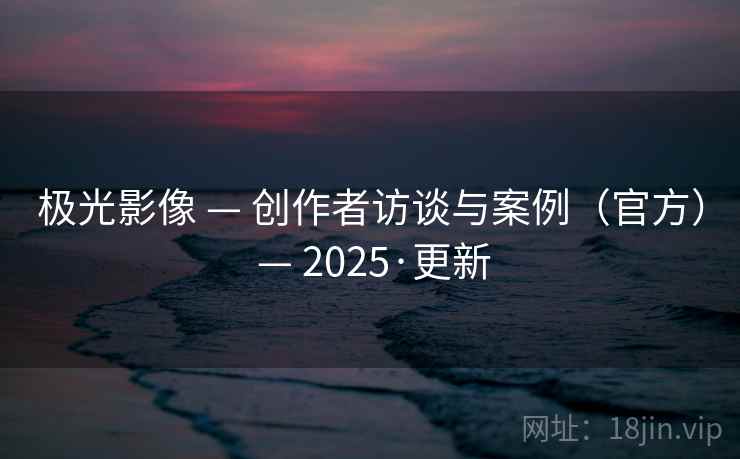 极光影像 — 创作者访谈与案例(官方) — 2025·更新