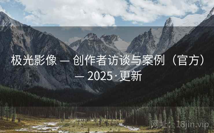 极光影像 — 创作者访谈与案例(官方) — 2025·更新