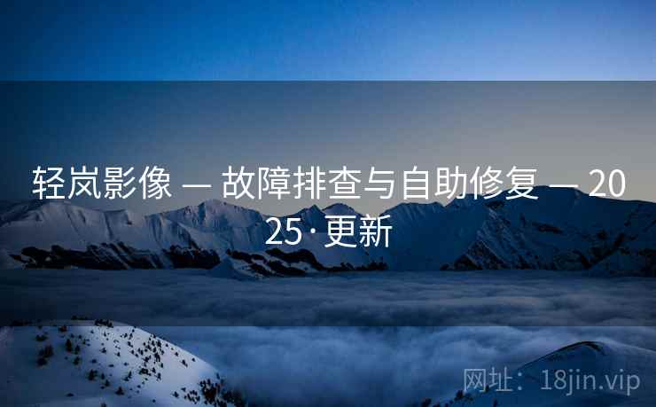 轻岚影像 — 故障排查与自助修复 — 2025·更新