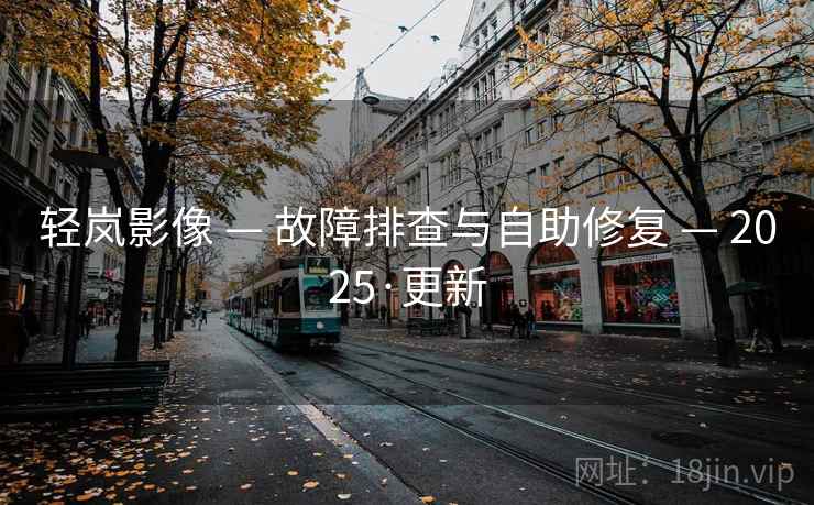 轻岚影像 — 故障排查与自助修复 — 2025·更新